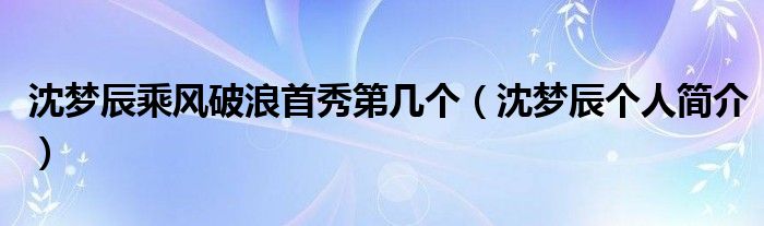 沈梦辰乘风破浪首秀第几个（沈梦辰个人简介）