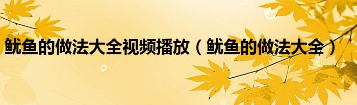 鱿鱼的做法大全视频播放(鱿鱼的做法大全)