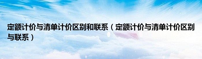 定额计价与清单计价区别和联系(定额计价与清单计价区别与联系)
