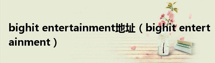bighit entertainment地址(bighit entertainment)