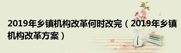 2019年乡镇机构改革何时改完(2019年乡镇机构改革方案)