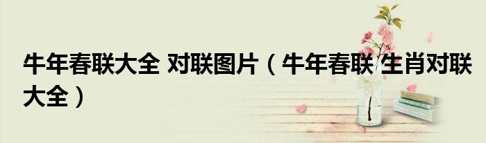 牛年春联大全 对联图片(牛年春联 生肖对联大全)