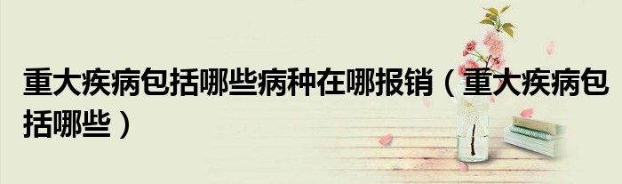 重大疾病包括哪些病种在哪报销(重大疾病包括哪些)