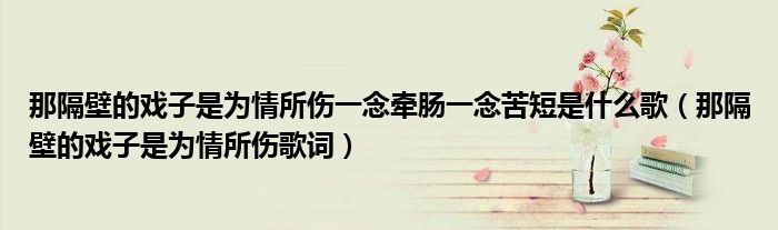 那隔壁的戏子是为情所伤一念牵肠一念苦短是什么歌(那隔壁的戏子是为情所伤歌词)