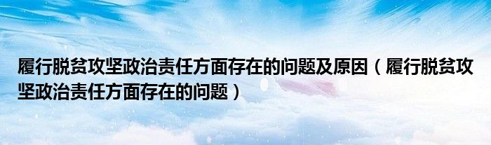 履行脱贫攻坚政治责任方面存在的问题及原因(履行脱贫攻坚政治责任方面存在的问题)