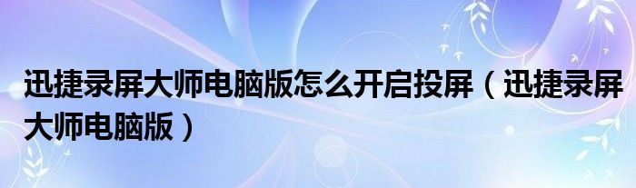 迅捷录屏大师电脑版怎么开启投屏(迅捷录屏大师电脑版)