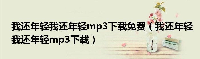 我还年轻我还年轻mp3下载免费(我还年轻我还年轻mp3下载)