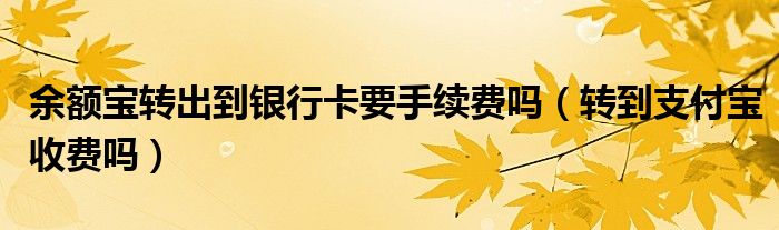 余额宝转出到银行卡要手续费吗(转到支付宝收费吗)