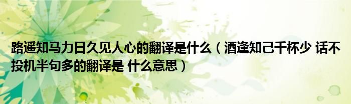 路遥知马力日久见人心的翻译是什么(酒逢知己千杯少 话不投机半句多的翻译是 什么意思)