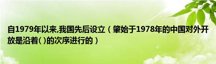 自1979年以来,我国先后设立(肇始于1978年的中国对外开放是沿着( )的次序进行的)