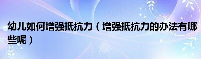 幼儿如何增强抵抗力(增强抵抗力的办法有哪些呢)