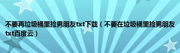 不要再垃圾桶里捡男朋友txt下载(不要在垃圾桶里捡男朋友txt百度云)