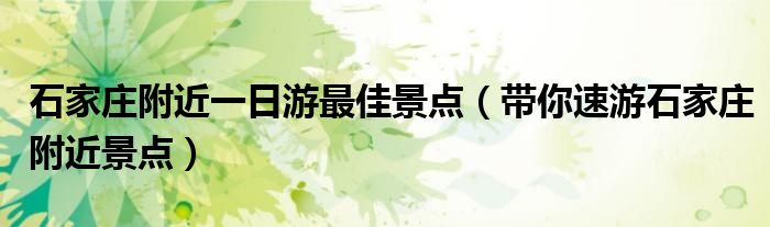 石家庄附近一日游最佳景点(带你速游石家庄附近景点)