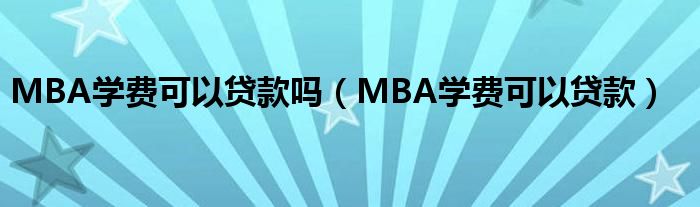 MBA学费可以贷款吗（MBA学费可以贷款）