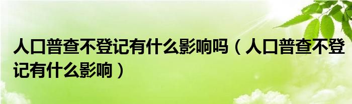 人口普查不登记有什么影响吗(人口普查不登记有什么影响)