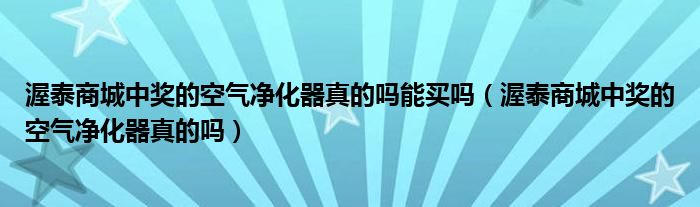 渥泰商城中奖的空气净化器真的吗能买吗(渥泰商城中奖的空气净化器真的吗)
