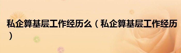 私企算基层工作经历么(私企算基层工作经历)