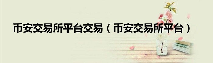 币安交易所平台交易(币安交易所平台)
