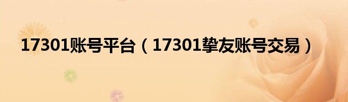 17301账号平台(17301挚友账号交易)