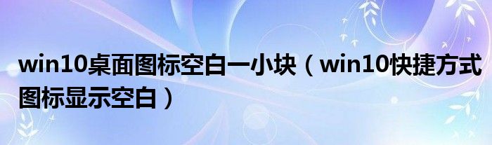 win10桌面图标空白一小块(win10快捷方式图标显示空白)