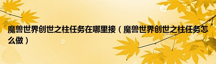 魔兽世界创世之柱任务在哪里接(魔兽世界创世之柱任务怎么做)
