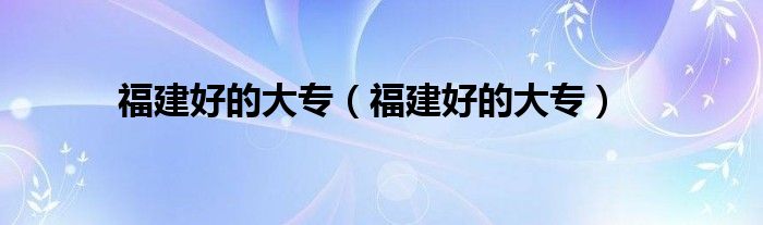 福建好的大专(福建好的大专)