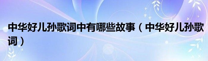 中华好儿孙歌词中有哪些故事(中华好儿孙歌词)