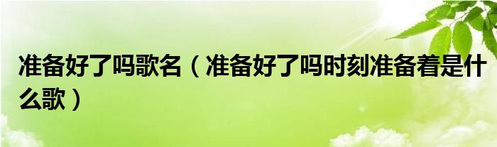 准备好了吗歌名(准备好了吗时刻准备着是什么歌)
