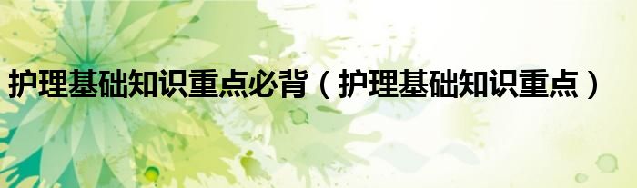 护理基础知识重点必背（护理基础知识重点）