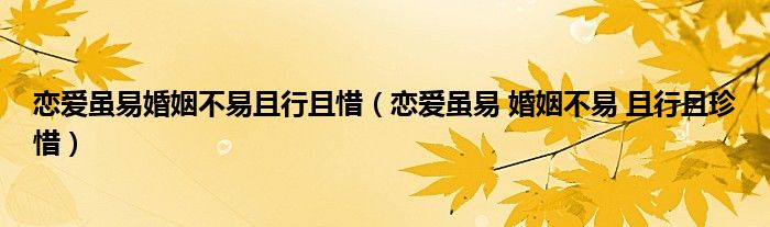 恋爱虽易婚姻不易且行且惜(恋爱虽易 婚姻不易 且行且珍惜)