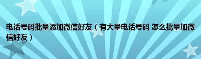 电话号码批量添加微信好友(有大量电话号码 怎么批量加微信好友)