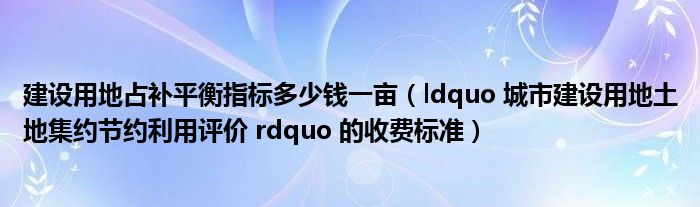 建设用地占补平衡指标多少钱一亩(ldquo 城市建设用地土地集约节约利用评价 rdquo 的收费标准)