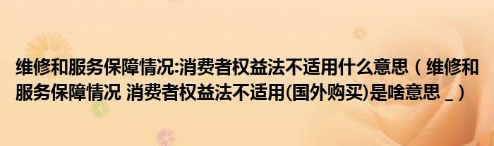 维修和服务保障情况:消费者权益法不适用什么意思(维修和服务保障情况 消费者权益法不适用(国外购买)是啥意思 _)