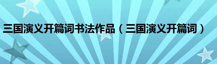 三国演义开篇词书法作品(三国演义开篇词)