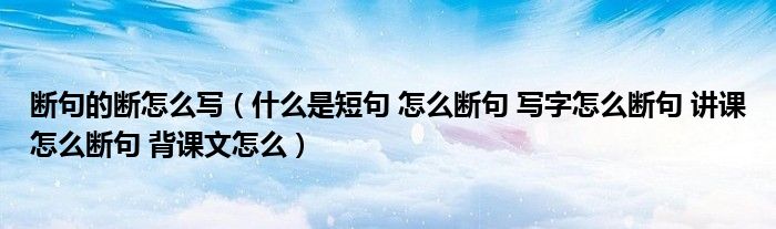 断句的断怎么写(什么是短句 怎么断句 写字怎么断句 讲课怎么断句 背课文怎么)