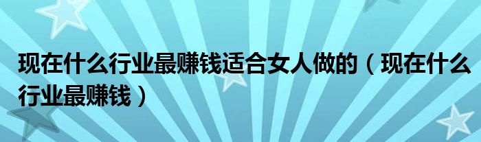 现在什么行业最赚钱适合女人做的(现在什么行业最赚钱)