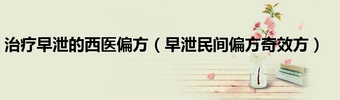 治疗早泄的西医偏方(早泄民间偏方奇效方)