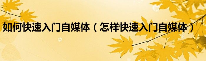 如何快速入门自媒体(怎样快速入门自媒体)