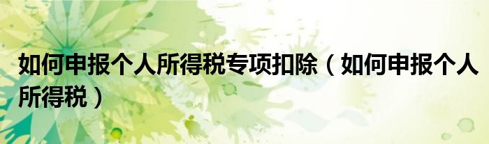 如何申报个人所得税专项扣除(如何申报个人所得税)