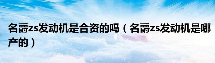 名爵zs发动机是合资的吗(名爵zs发动机是哪产的)