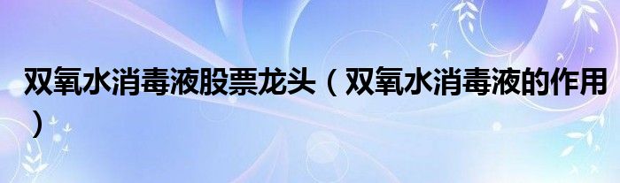 双氧水消毒液股票龙头(双氧水消毒液的作用)