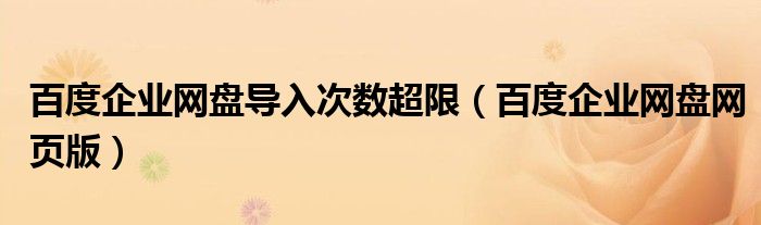 百度企业网盘导入次数超限（百度企业网盘网页版）