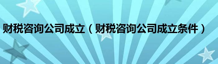 财税咨询公司成立（财税咨询公司成立条件）