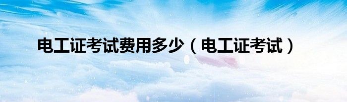 电工证考试费用多少(电工证考试)