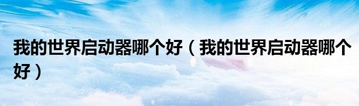 我的世界启动器哪个好(我的世界启动器哪个好)