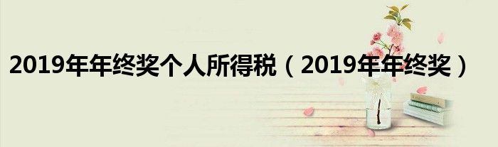 2019年年终奖个人所得税(2019年年终奖)