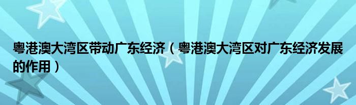 粤港澳大湾区带动广东经济(粤港澳大湾区对广东经济发展的作用)