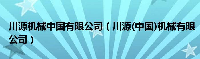 川源机械中国有限公司(川源(中国)机械有限公司)