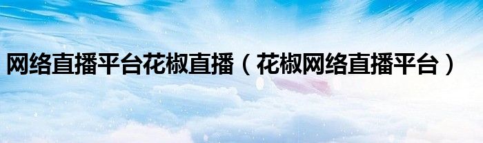 网络直播平台花椒直播(花椒网络直播平台)