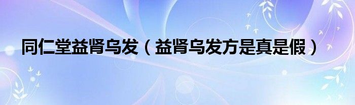 同仁堂益肾乌发(益肾乌发方是真是假)